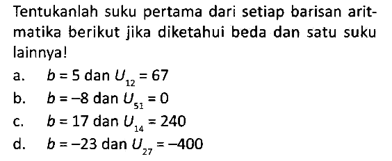 Tentukanlah suku pertama dari setiap barisan aritmatika berikut jika diketahui beda dan satu suku lainnya! a. b=5 dan U12=67 b. b=-8 dan U51=0 c. b=17 dan U14=240 d. b=-23 dan U27=-400