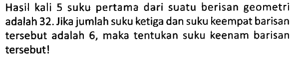 Hasil kali 5 suku pertama dari suatu berisan geometri adalah 32. Jika jumlah suku ketiga dan suku keempat barisan tersebut adalah 6, maka tentukan suku keenam barisan tersebut!