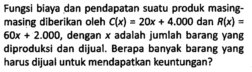 Fungsi biaya dan pendapatan suatu produk masingmasing diberikan oleh C(x) = 20x + 4.000 dan R(x) = 60 x+2.000, dengan x adalah jumlah barang yang diproduksi dan dijual. Berapa banyak barang yang harus dijual untuk mendapatkan keuntungan?