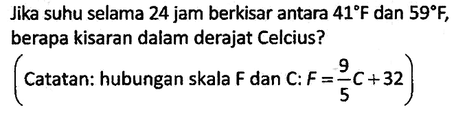 Jika suhu selama 24 jam berkisar antara 41 F dan 59 F, berapa kisaran dalam derajat Celcius?

(Catatan: hubungan skala F dan C: F = 9/5 C + 32)
