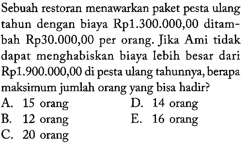 Sebuah restoran menawarkan paket pesta ulang tahun dengan biaya Rp1.300.000,00 ditambah Rp30.000,00 per orang. Jika Ami tidak dapat menghabiskan biaya lebih besar dari Rp1.900.000,00 di pesta ulang tahunnya, berapa maksimum jumlah orang yang bisa hadir?