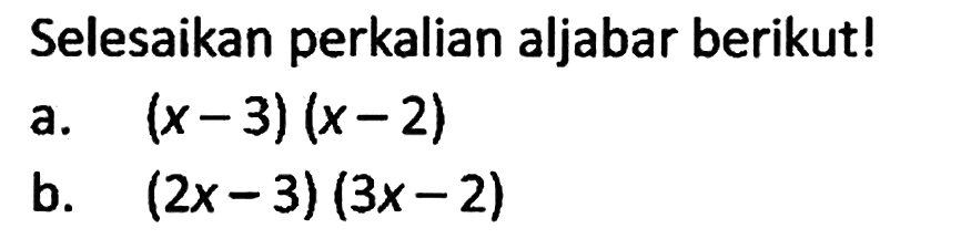 Selesaikan perkalian aljabar berikut!
a. (x - 3)(x - 2) 
b. (2x - 3)(3x - 2)