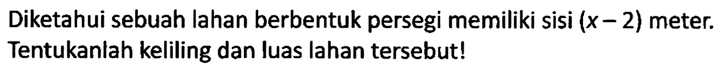 Diketahui sebuah lahan berbentuk persegi memiliki sisi (x - 2) meter. Tentukanlah keliling dan luas lahan tersebut!