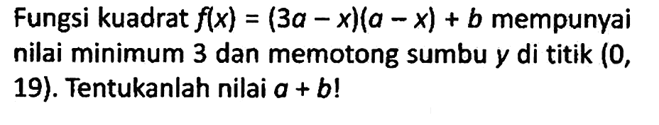 Fungsi kuadrat f(x) = (3a-x)(a-x)+b mempunyai nilai minimum 3 dan memotong sumbu y di titik (0,19). Tentukanlah nilai a+b!