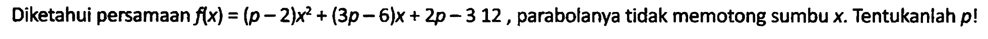 Diketahui persamaan f(x) = (p - 2) x^2 + (3p - 6)x + 2p - 312, parabolanya tidak memotong sumbu x. Tentukanlah p!