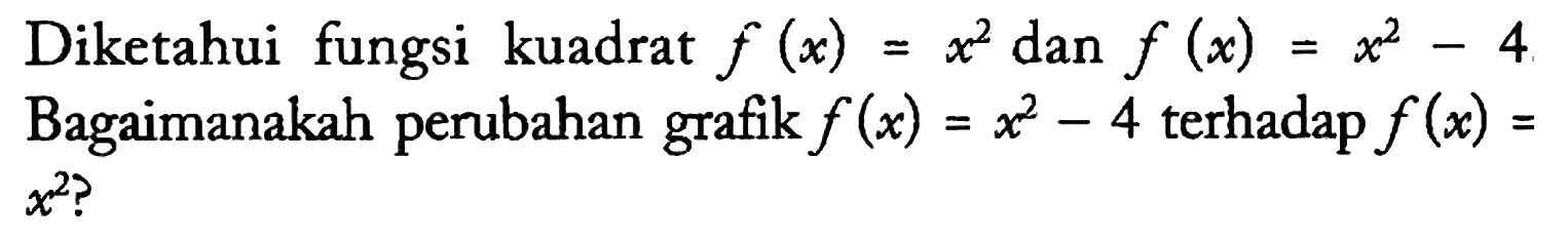 Diketahui fungsi kuadrat f(x) = x^2 dan f(x) = x^2 - 4 Bagaimanakah perubahan grafik f(x) = x^2 - 4 terhadap f(x) = x^2?