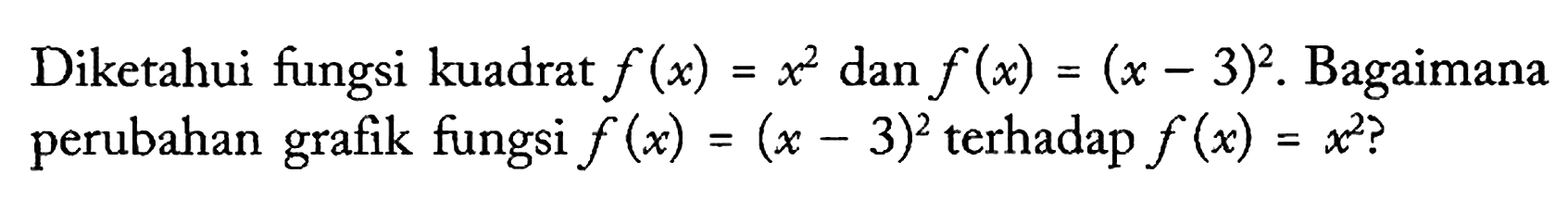 Diketahui fungsi kuadrat f(x) = x^2 dan f(x) = (x - 3)^2. Bagaimana perubahan grafik fungsi f(x) = (x - 3)^2 terhadap f(x) = x^2?