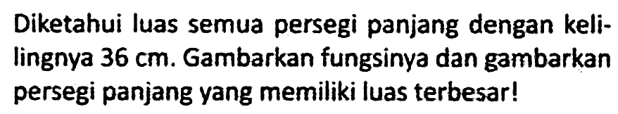 Diketahui luas semua persegi panjang dengan kelilingnya 36 cm. Gambarkan fungsinya dan gambarkan persegi panjang yang memiliki luas terbesar!