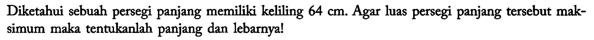 Diketahui sebuah persegi panjang memiliki keliling 64 cm. Agar luas persegi panjang tersebut maksimum maka tentukanlah panjang dan lebarnya!