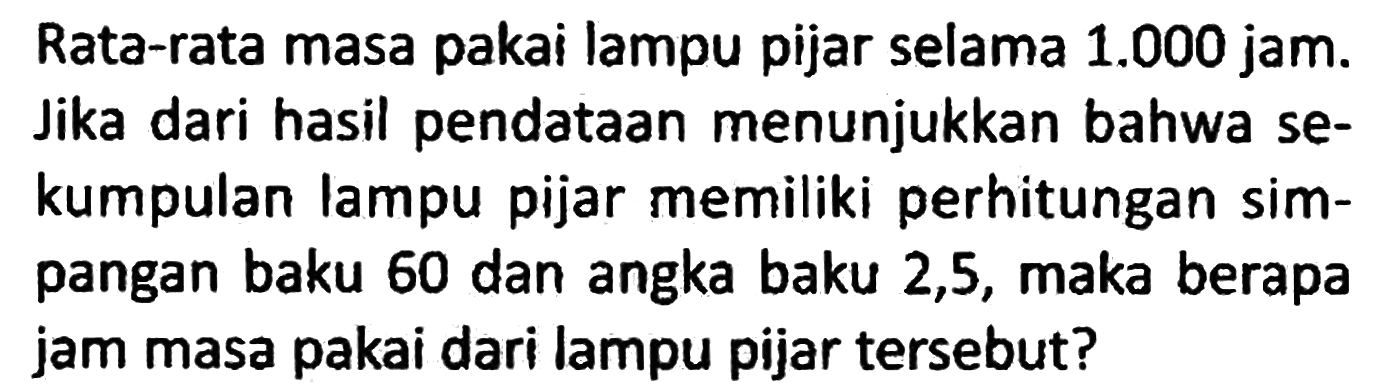 Rata-rata masa pakai lampu pijar selama 1.000 jam. Jika dari hasil pendataan menunjukkan bahwa sekumpulan lampu pijar memiliki perhitungan simpangan baku 60 dan angka baku 2,5, maka berapa jam masa pakai dari lampu pijar tersebut?