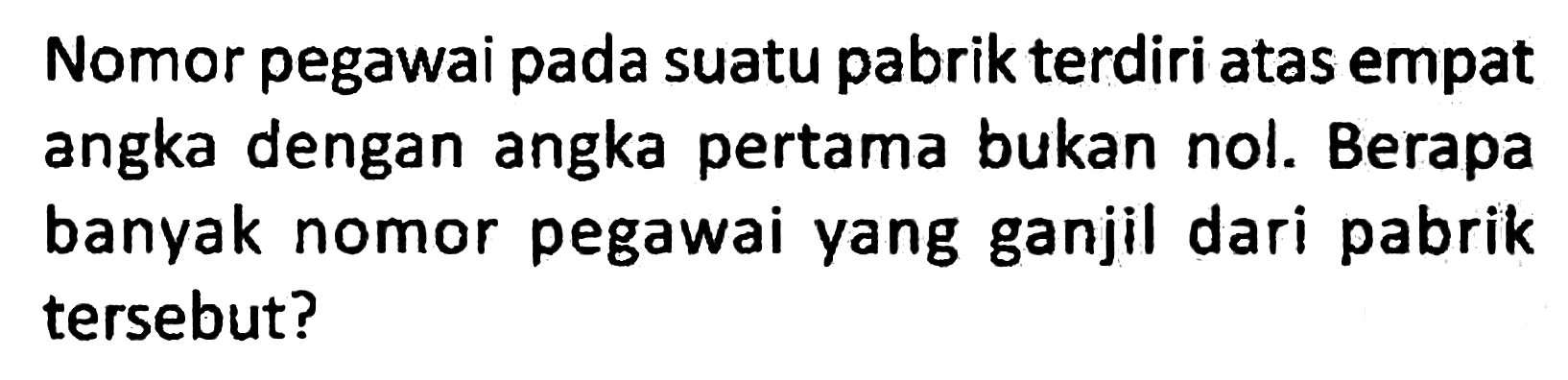 Nomor pegawai pada suatu pabrik terdiri atas empat angka dengan angka pertama bukan nol. Berapa banyak nomor pegawai yang ganjil dari pabrik tersebut?