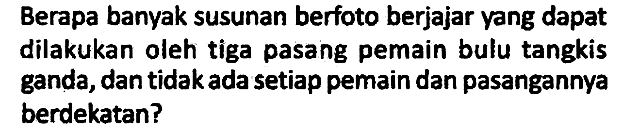 Berapa banyak susunan berfoto berjajar yang dapat dilakukan oleh tiga pasang pemain bulu tangkis ganda, dan tidak ada setiap pemain dan pasangannya berdekatan?