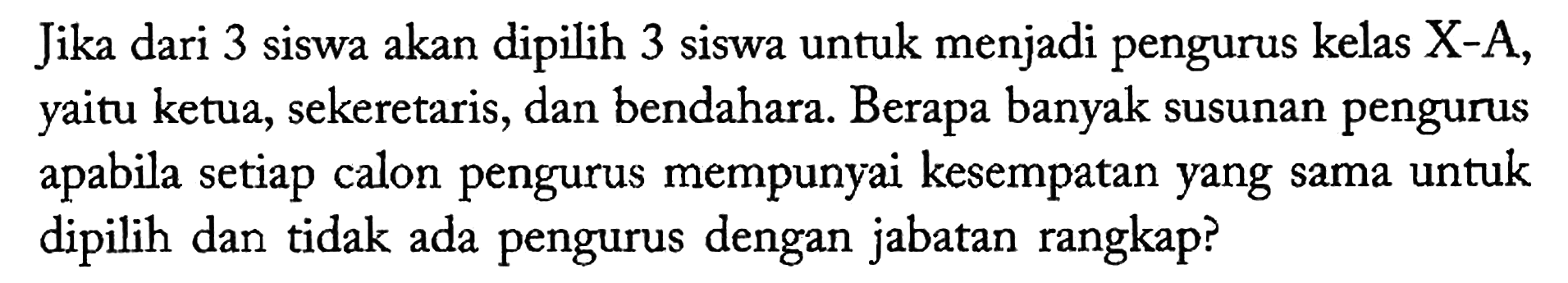 Jika dari 3 siswa akan dipilih 3 siswa untuk menjadi pengurus kelas X-A, yaitu ketua, sekeretaris, dan bendahara. Berapa banyak susunan pengurus apabila setiap calon pengurus mempunyai kesempatan yang sama untuk dipilih dan tidak ada pengurus dengan jabatan rangkap?