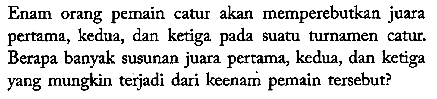 Enam orang pemain catur akan memperebutkan juara pertama, kedua, dan ketiga pada suatu turnamen catur. Berapa banyak susunan juara pertama, kedua, dan ketiga yang mungkin terjadi dari keenam pemain tersebut?