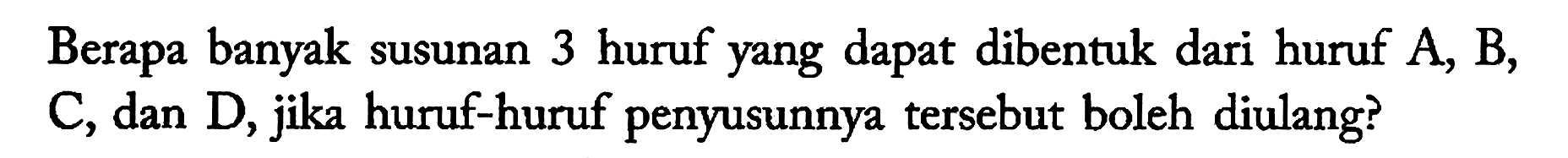 Berapa banyak susunan 3 huruf yang dapat dibentuk dari huruf A, B, C, dan D, jika huruf-huruf penyusunnya tersebut boleh diulang?