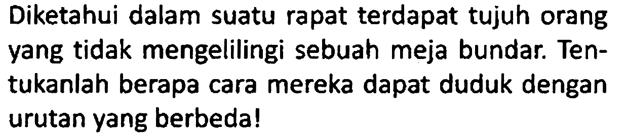 Diketahui dalam suatu rapat terdapat tujuh orang yang tidak mengelilingi sebuah meja bundar. Tentukanlah berapa cara mereka dapat duduk dengan urutan yang berbeda!