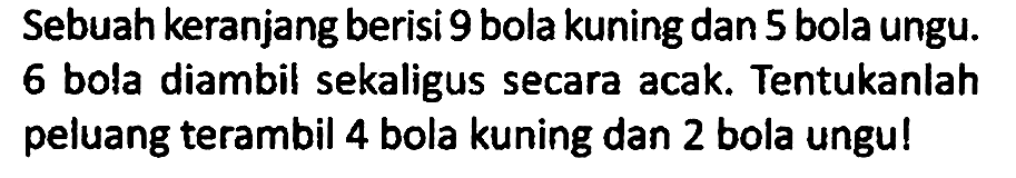 Sebuah keranjang berisi 9 bola kuning dan 5 bola ungu. 6 bola diambil sekaligus secara acak. Tentukanlah peluang terambil 4 bola kuning dan 2 bola ungu!