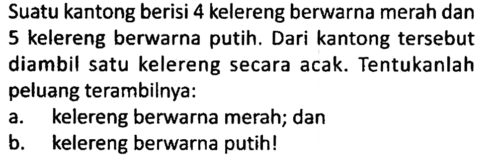 Suatu kantong berisi 4 kelereng berwarna merah dan 5 kelereng berwarna putih. Dari kantong tersebut diambil satu kelereng secara acak. Tentukanlah peluang terambilnya:
a. kelereng berwarna merah; dan
b. kelereng berwarna putih!