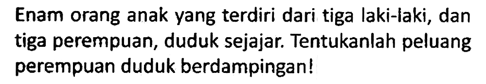 Enam orang anak yang terdiri dari tiga laki-laki, dan tiga perempuan, duduk sejajar. Tentukanlah peluang perempuan duduk berdampingan!