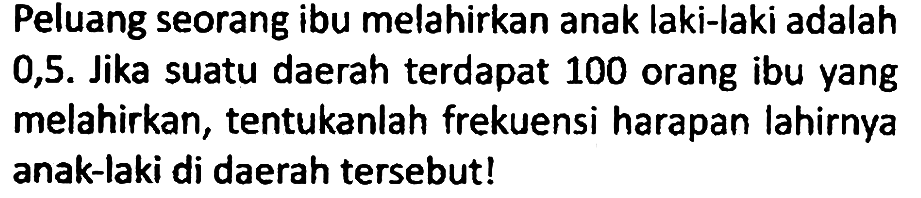 Peluang seorang ibu melahirkan anak laki-laki adalah 0,5. Jika suatu daerah terdapat 100 orang ibu yang melahirkan, tentukanlah frekuensi harapan lahirnya anak-laki di daerah tersebut!