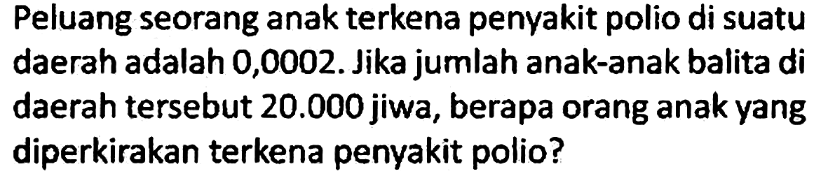 Peluang seorang anak terkena penyakit polio di suatu daerah adalah 0,0002. Jika jumlah anak-anak balita di daerah tersebut 20.000 jiwa, berapa orang anak yang diperkirakan terkena penyakit polio?