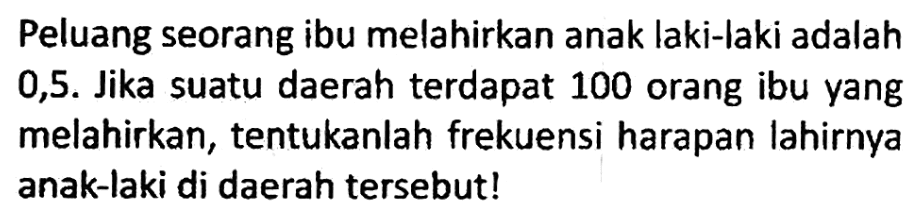 Peluang seorang ibu melahirkan anak laki-laki adalah 0,5. Jika suatu daerah terdapat 100 orang ibu yang melahirkan, tentukanlah frekuensi harapan lahirnya anak-laki di daerah tersebut!