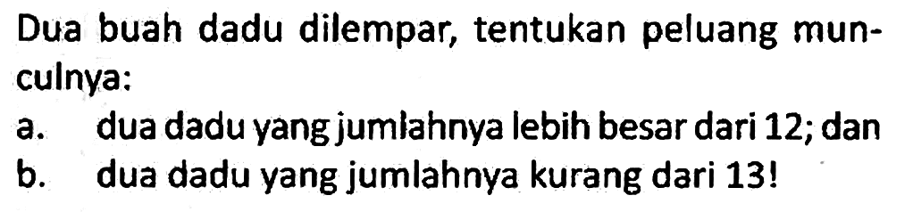 Dua buah dadu dilempar, tentukan peluang munculnya:
a. dua dadu yang jumlahnya lebih besar dari 12; dan
b. dua dadu yang jumlahnya kurang dari 13!