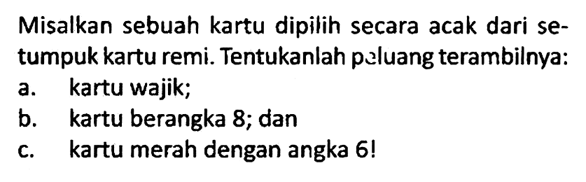 Misalkan sebuah kartu dipilih secara acak dari setumpuk kartu remi. Tentukanlah paluang terambilnya:
a. kartu wajik;
b. kartu berangka 8; dan
c. kartu merah dengan angka 6!