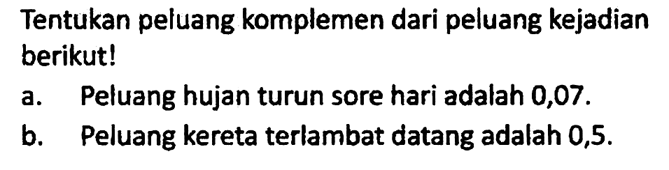 Tentukan peluang komplemen dari peluang kejadian berikut!
a. Peluang hujan turun sore hari adalah 0,07.
b. Peluang kereta terlambat datang adalah 0,5.