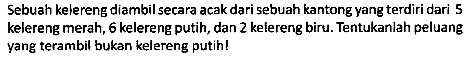 Sebuah kelereng diambil secara acak dari sebuah kantong yang terdiri dari 5 kelereng merah, 6 kelereng putih, dan 2 kelereng biru. Tentukanlah peluang yang terambil bukan kelereng putih!