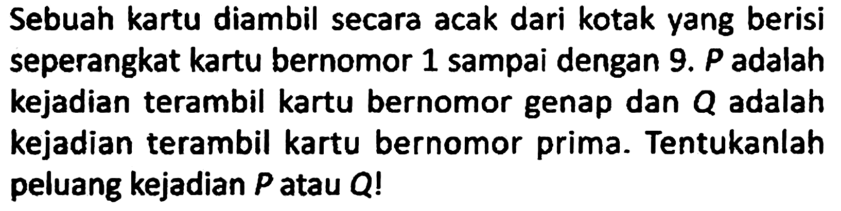 Sebuah kartu diambil secara acak dari kotak yang berisi seperangkat kartu bernomor 1 sampai dengan 9. P adalah kejadian terambil kartu bernomor genap dan Q adalah kejadian terambil kartu bernomor prima. Tentukanlah peluang kejadian P atau Q!