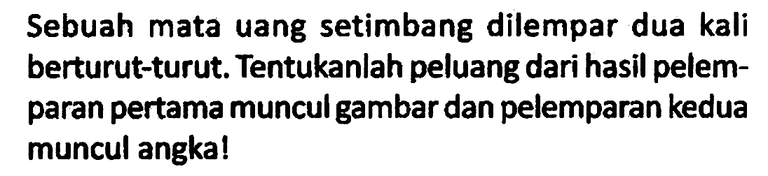 Sebuah mata uang setimbang dilempar dua kali berturut-turut. Tentukanlah peluang dari hasil pelemparan pertama muncul gambar dan pelemparan kedua muncul angka!