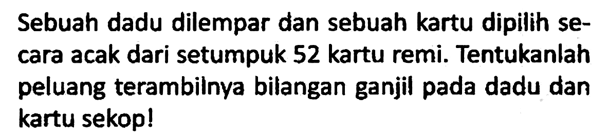 Sebuah dadu dilempar dan sebuah kartu dipilih secara acak dari setumpuk 52 kartu remi. Tentukanlah peluang terambilnya bilangan ganjil pada dadu dan kartu sekop!