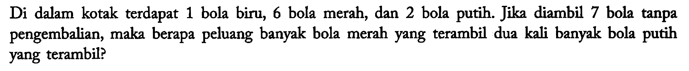 Di dalam kotak terdapat 1 bola biru, 6 bola merah, dan 2 bola putih. Jika diambil 7 bola tanpa pengembalian, maka berapa peluang banyak bola merah yang terambil dua kali banyak bola putih yang terambil?