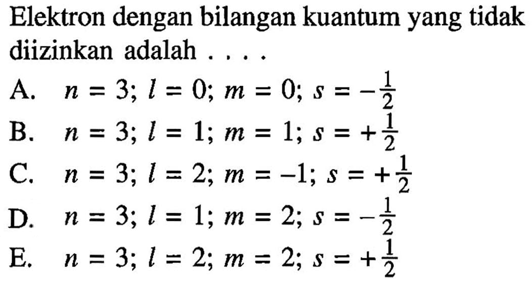 Elektron dengan bilangan kuantum yang tidak diizinkan adalah ....A. n=3; l=0; m=0; s=-1/2 B. n=3; l=1; m=1; s=+1/2 C. n=3; l=2; m=-1; s=+1/2 D. n=3; l=1; m=2; s=-1/2 E. n=3; l=2; m=2; s=+1/2 