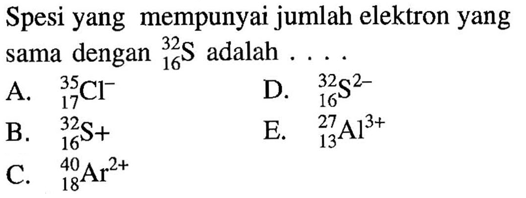Spesi yang mempunyai jumlah elektron yang sama dengan 32 16 S adalah ....