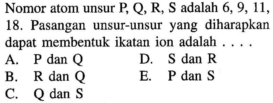 Nomor atom unsur P, Q, R, S adalah 6, 9, 11, 18. Pasangan unsur-unsur yang diharapkan dapat membentuk ikatan ion adalah ....