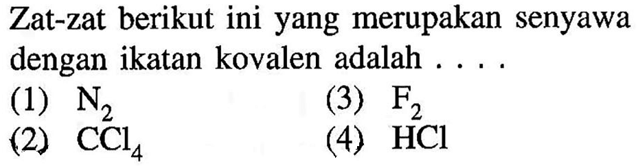 Zat-zat berikut ini yang merupakan senyawa dengan ikatan kovalen adalah .... (1) N2 (2) CCl4 (3) F2 (4) HCl 