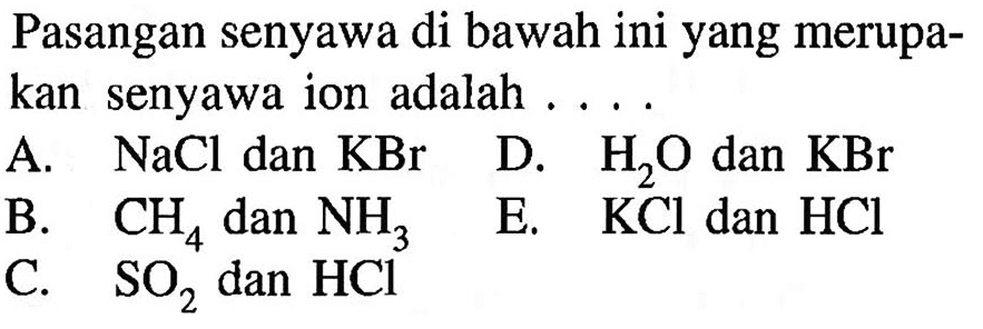 Pasangan senyawa di bawah ini yang merupakan senyawa ion adalah ....A. NaCl dan KBr     
B. CH4 dan NH3 
C. SO2 dan HCl 
D. H2O dan KBr 
E. KCl dan HCl 