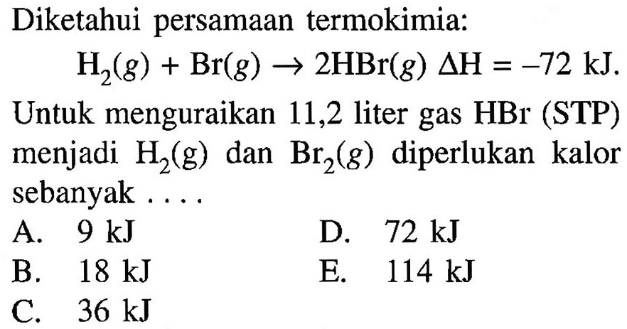 Diketahui persamaan termokimia:H2(g) + Br(g)  -> 2HBr(g) delta H=-72 kJ.Untuk menguraikan 11,2 liter gas HBr (STP) menjadi H2(g) dan  Br2(g) diperlukan kalor sebanyak ....