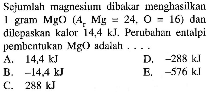 Sejumlah magnesium dibakar menghasilkan 1 gram MgO (Ar Mg=24, O=16) dan dilepaskan kalor 14,4 kJ. Perubahan entalpi pembentukan MgO adalah .... 