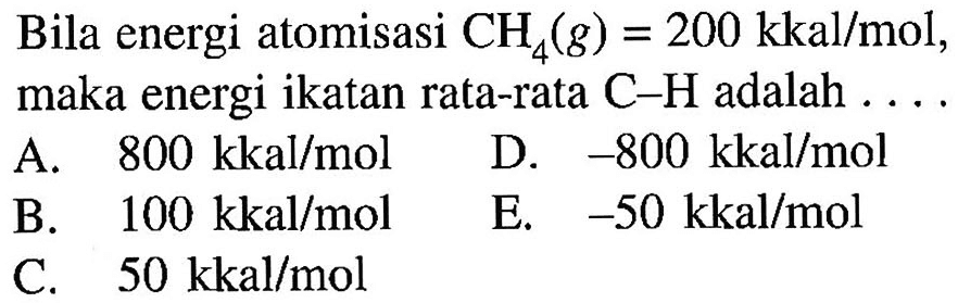 Bila energi atomisasi  CH4(g)=200 kkal/mol ,maka energi ikatan rata-rata C-H adalah  ... 