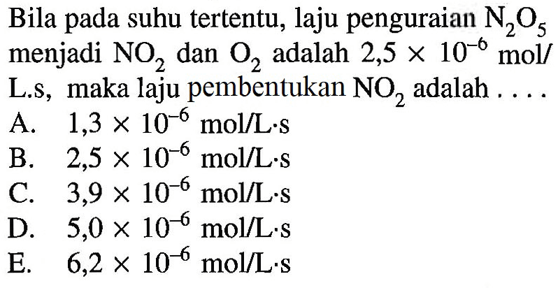 Bila pada suhu tertentu, laju penguraian N2O5 menjadi NO2 dan O2 adalah 2,5x10^-6 mol/L.s, maka laju pembentukan NO2 adalah  ... 