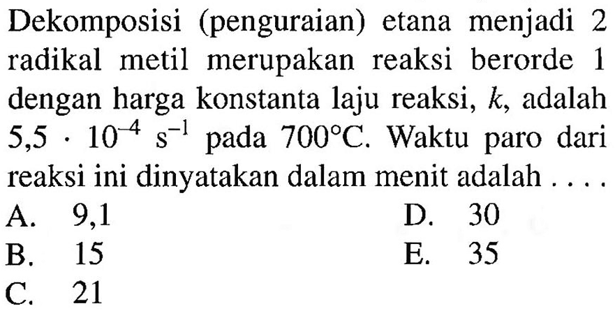 Dekomposisi (penguraian) etana menjadi 2 radikal metil merupakan reaksi berorde 1 dengan harga konstanta laju reaksi, k, adalah 5,5 . 10^(-4) s^(-1) pada 700 C. Waktu paro dari reaksi ini dinyatakan dalam menit adalah .....