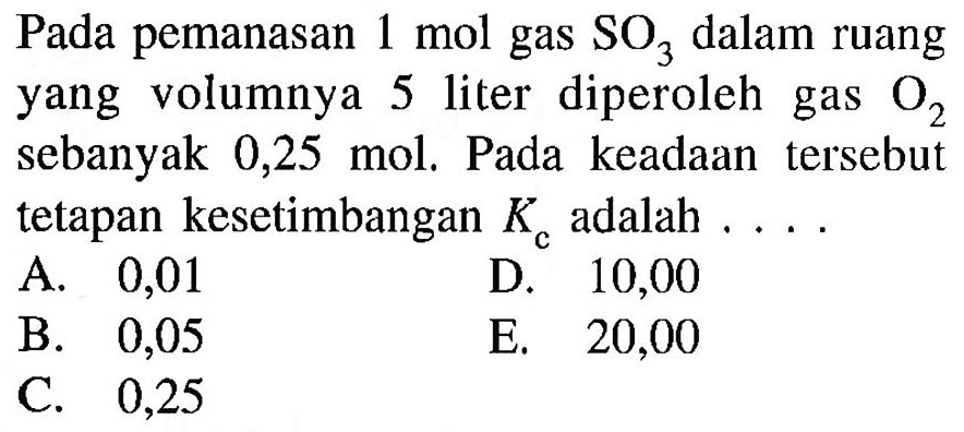  Pada  pemanasan  1 mol  gas  SO3  dalam ruang yang volumnya 5 liter diperoleh gas  O2  sebanyak 0,25 mol. Pada keadaan tersebut tetapan kesetimbangan  Kc  adalah . ...