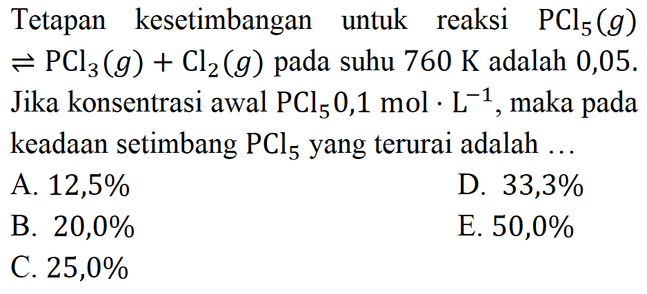 Tetapan kesetimbangan untuk reaksi PCl5(g) <- PCl3(g)+Cl2(g) pada suhu 760 K adalah 0,05. Jika konsentrasi awal PCl5 0,1 mol. L^(-1), maka pada keadaan setimbang PCl5 yang terurai adalah  ... 