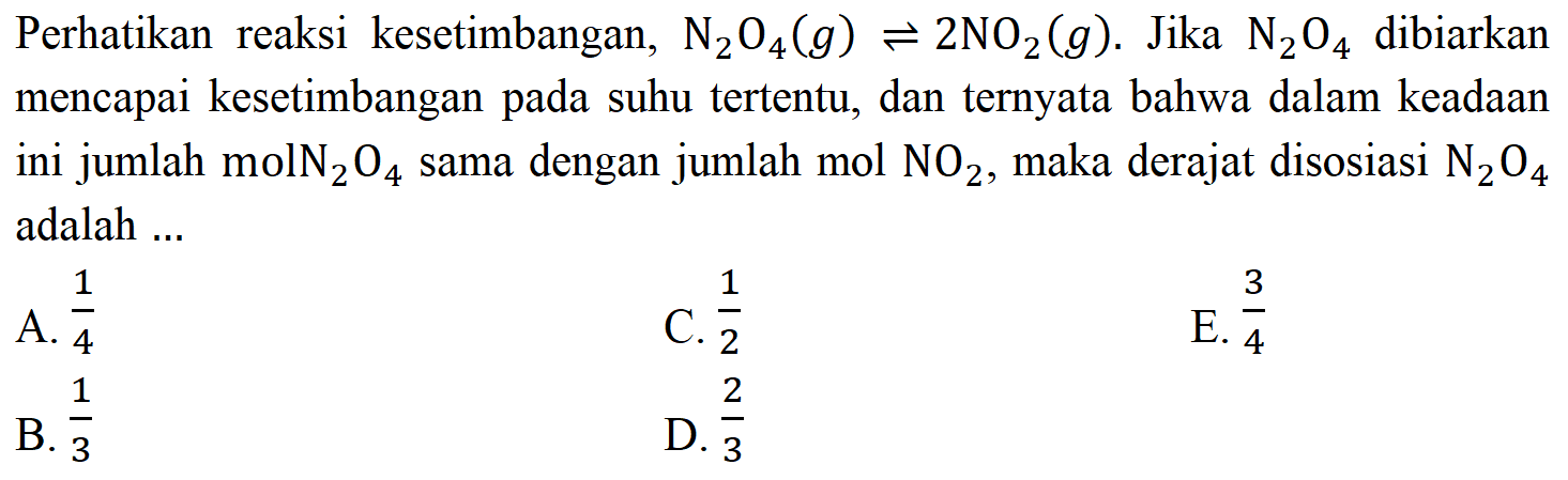 Perhatikan reaksi kesetimbangan, N2O4(g) <=> 2NO2(g).  Jika N2O4 dibiarkan mencapai kesetimbangan pada suhu tertentu, dan ternyata bahwa dalam keadaan ini jumlah mol N2O4 ama dengan jumlah mol NO2, maka derajat disosiasi N2O4 adalah ... 