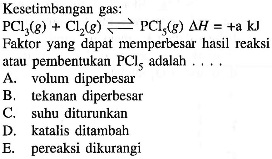 Kesetimbangan gas: PCl3(g) + Cl2(g) <=> PCl5(g) delta H=+a kJ Faktor yang dapat memperbesar hasil reaksi atau pembentukan PCl5 adalah ... 