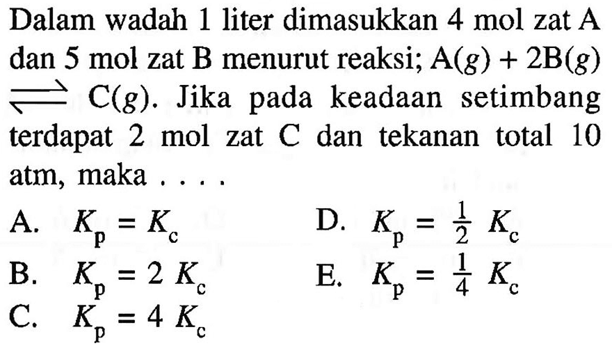 Dalam wadah 1 liter dimasukkan 4 mol zat A dan 5 mol zat B menurut reaksi; A(g) + 2B(g)   <=> C(g). Jika pada keadaan setimbang terdapat 2 mol zat C dan tekanan total 10 atm, maka ....