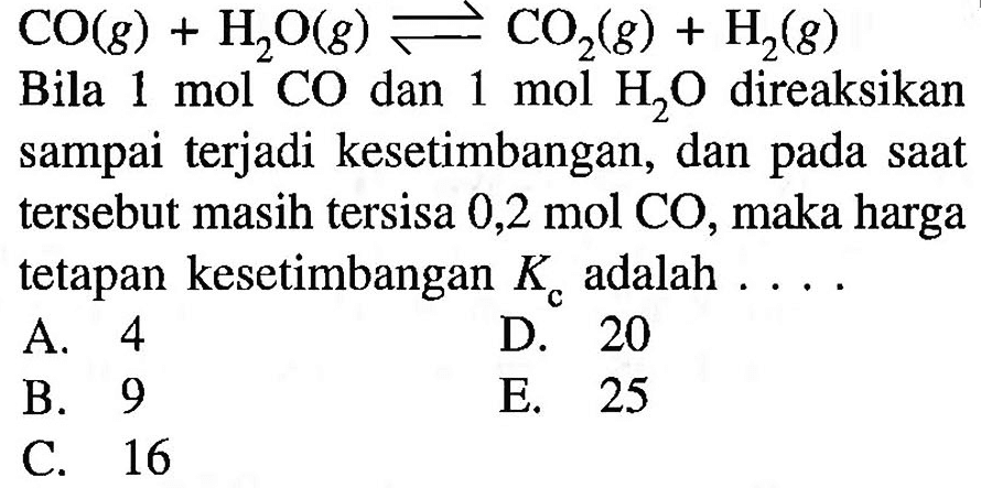 CO(g)+H2O(g) <=> CO2(g)+H2(g) Bila 1 mol CO dan 1 mol H2O direaksikan sampai terjadi kesetimbangan, dan pada saat tersebut masih tersisa 0,2 mol CO, maka harga tetapan kesetimbangan Kc adalah...